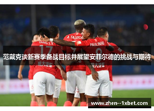 范戴克谈新赛季备战目标并展望安菲尔德的挑战与期待