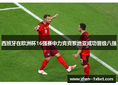 西班牙在欧洲杯16强赛中力克克罗地亚成功晋级八强