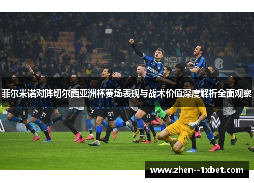 菲尔米诺对阵切尔西亚洲杯赛场表现与战术价值深度解析全面观察