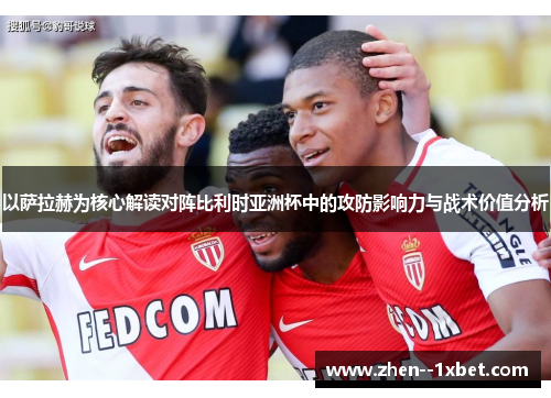 以萨拉赫为核心解读对阵比利时亚洲杯中的攻防影响力与战术价值分析