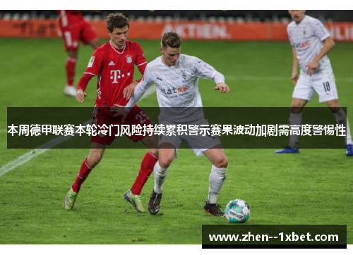 本周德甲联赛本轮冷门风险持续累积警示赛果波动加剧需高度警惕性