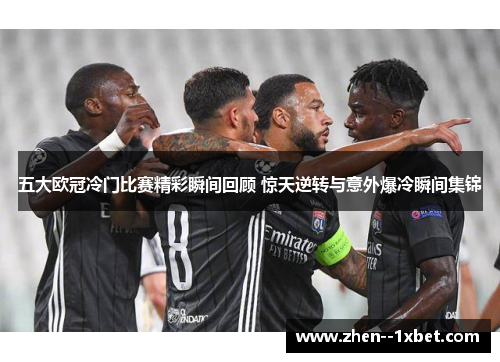五大欧冠冷门比赛精彩瞬间回顾 惊天逆转与意外爆冷瞬间集锦