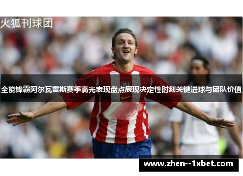 全能锋霸阿尔瓦雷斯赛季高光表现盘点展现决定性时刻关键进球与团队价值