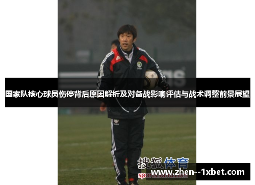 国家队核心球员伤停背后原因解析及对备战影响评估与战术调整前景展望
