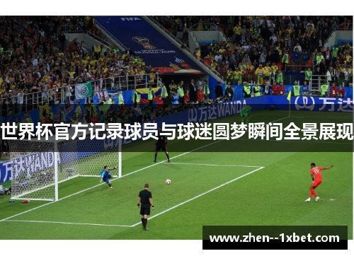 世界杯官方记录球员与球迷圆梦瞬间全景展现