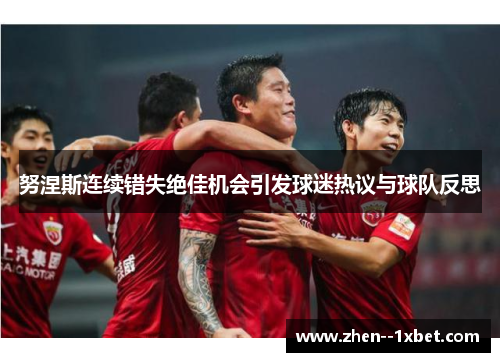 努涅斯连续错失绝佳机会引发球迷热议与球队反思