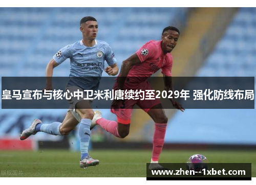 皇马宣布与核心中卫米利唐续约至2029年 强化防线布局