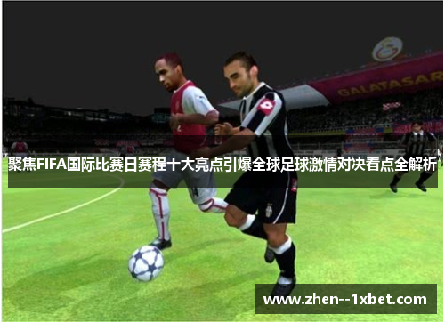 聚焦FIFA国际比赛日赛程十大亮点引爆全球足球激情对决看点全解析