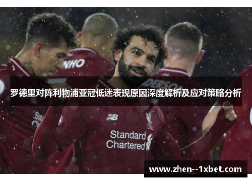 罗德里对阵利物浦亚冠低迷表现原因深度解析及应对策略分析