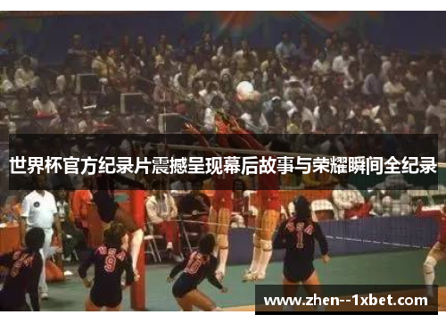 世界杯官方纪录片震撼呈现幕后故事与荣耀瞬间全纪录