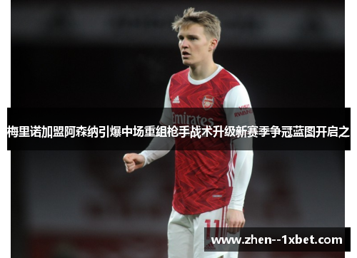 梅里诺加盟阿森纳引爆中场重组枪手战术升级新赛季争冠蓝图开启之