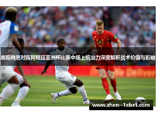 奥斯梅恩对阵阿根廷亚洲杯比赛中场上统治力深度解析战术价值与影响