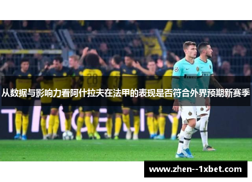 从数据与影响力看阿什拉夫在法甲的表现是否符合外界预期新赛季