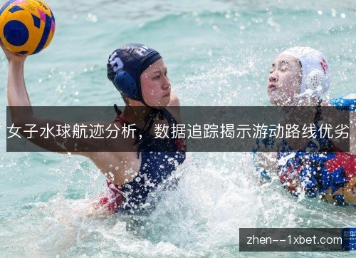女子水球航迹分析，数据追踪揭示游动路线优劣