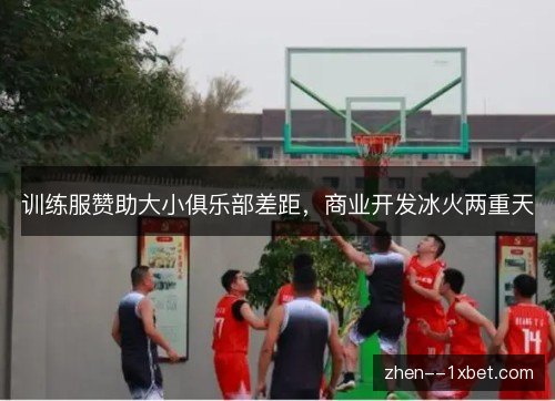 训练服赞助大小俱乐部差距，商业开发冰火两重天